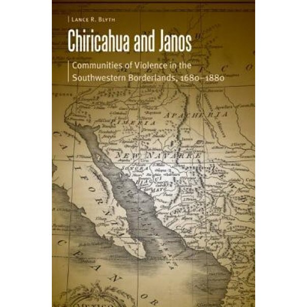 Chiricahua and Janos: Communities of Violence in the Southwestern Borderlands, 1680-1880, Lance R. Blyth (Author)