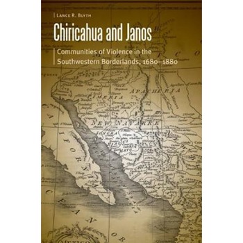 Chiricahua and Janos: Communities of Violence in the Southwestern Borderlands, 1680-1880, Lance R. Blyth (Author) Chiricahua and Janos: Communities of Violence in the Southwestern Borderlands, 1680-1880, Lance R. Blyth (Author)
