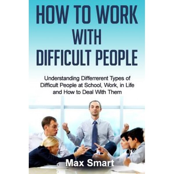 How to Work with Difficult People: Understanding Differrerent Types of Difficult People at School, Work, in Life and How to Deal with Them - Max Smart (Author)