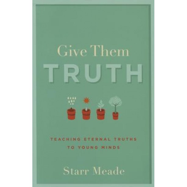 Give Them Truth: Teaching Eternal Truths to Young Minds, Starr Meade (Author)
