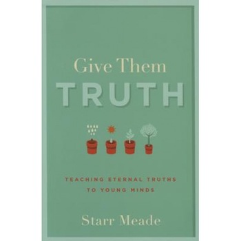 Give Them Truth: Teaching Eternal Truths to Young Minds, Starr Meade (Author) Give Them Truth: Teaching Eternal Truths to Young Minds, Starr Meade (Author)