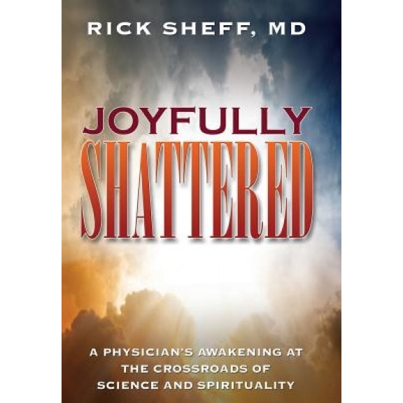 Joyfully Shattered: A Physician's Awakening at the Crossroads of Science and Spirituality, Rick Sheff (Author)