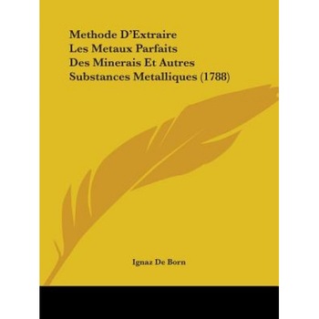 Methode D'Extraire Les Metaux Parfaits Des Minerais Et Autres Substances Metalliques (1788), Ignaz De Born (Author) Methode D'Extraire Les Metaux Parfaits Des Minerais Et Autres Substances Metalliques (1788), Ignaz De Born (Author)
