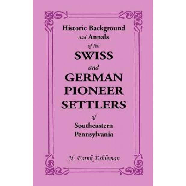Historic Background and Annals of the Swiss and German Pioneer Settlers of Southeastern Pennsylvania, H. Frank Eshleman (Author)