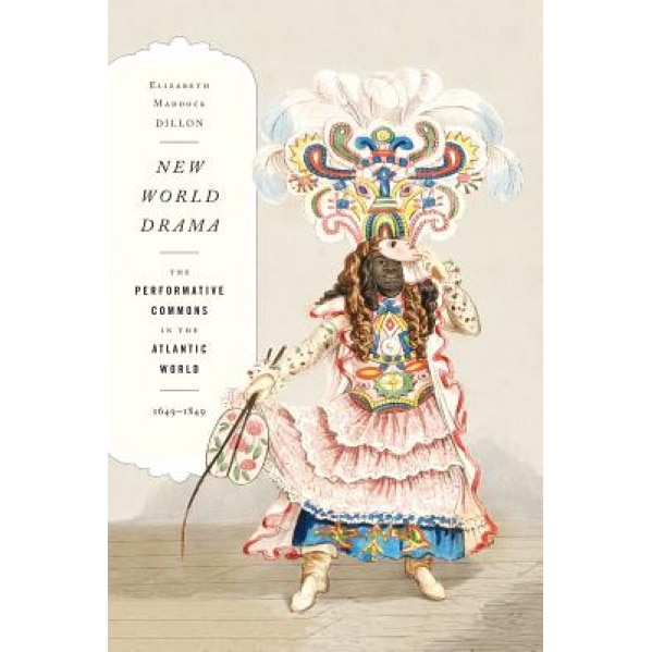 New World Drama: The Performative Commons in the Atlantic World, 1649-1849, Elizabeth Maddock Dillon (Author)