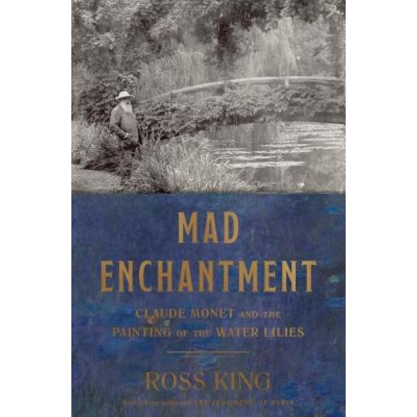 Mad Enchantment: Claude Monet and the Painting of the Water Lilies, Ross King (Author)