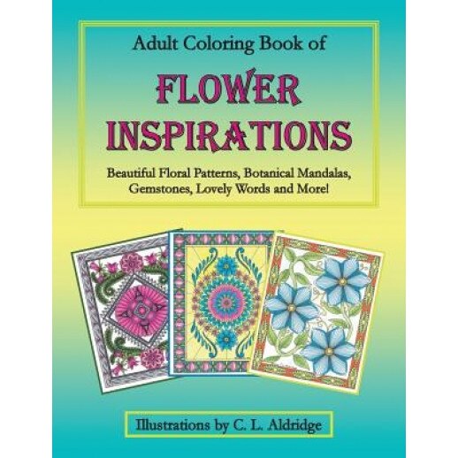 Adult Coloring Book of Flower Inspirations: Beautiful Floral Patterns, Botanical Mandalas, Gemstones, Lovely Words and More!, C. L. Aldridge (Author)