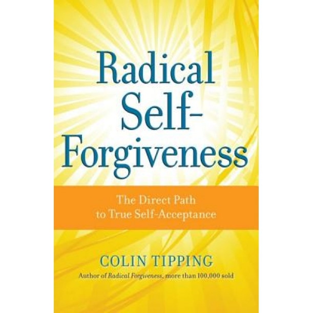 Radical Self-Forgiveness: The Direct Path to True Self-Acceptance, Colin  Tipping 