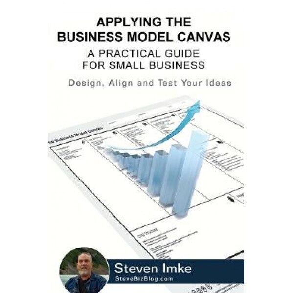 Applying the Business Model Canvas: A Practical Guide for Small Business - Steven Imke (Author)