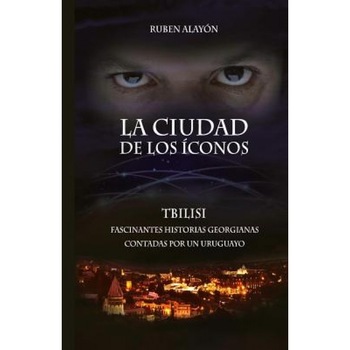 La Ciudad de Los Iconos: Fascinantes Historias Georgianas Contadas Por Un Uruguayo, Ruben Alayon (Author) La Ciudad de Los Iconos: Fascinantes Historias Georgianas Contadas Por Un Uruguayo, Ruben Alayon (Author)