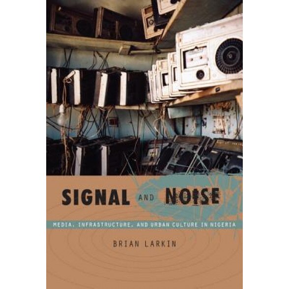 Signal and Noise: Media, Infrastructure, and Urban Culture in Nigeria, Brian Larkin (Author)