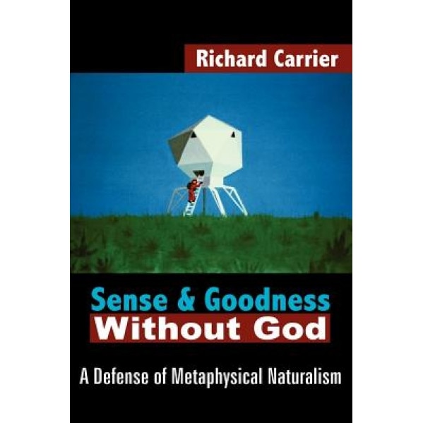 Sense and Goodness Without God: A Defense of Metaphysical Naturalism, Richard Carrier