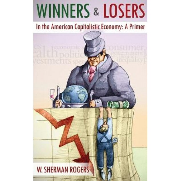 Winners and Losers in the American Capitalistic Economy: A Primer - W. Sherman Rogers (Author)