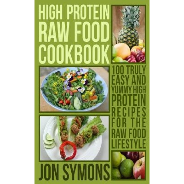 High Protein Raw Food Cookbook: 100 Truly Easy and Yummy High Protein Recipes for the Raw Food Lifestyle, Jon Symons (Author)