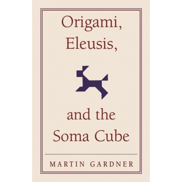 Origami, Eleusis, and the Soma Cube: Martin Gardner's Mathematical Diversions, Martin Gardner