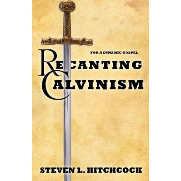 Recanting Calvinism, Steven L. Hitchcock (Author)