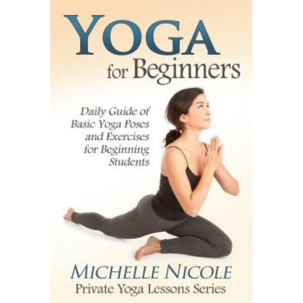 Yoga for Beginners: The Daily Guide of Basic Yoga Poses and Exercises for Beginning Students, Michelle Nicole (Author)