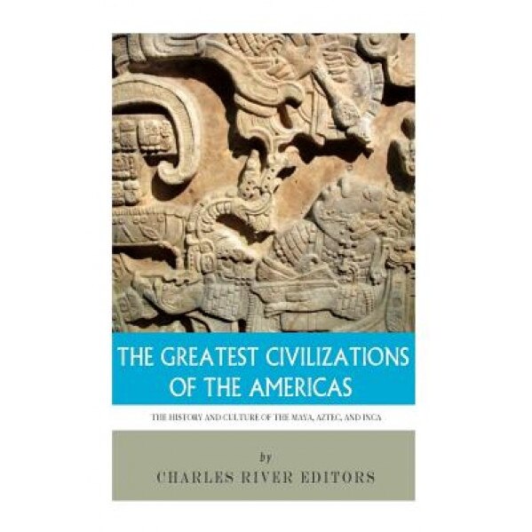 The Greatest Civilizations of the Americas: The History and Culture of the Maya, Aztec, and Inca, Charles River Editors (Author)