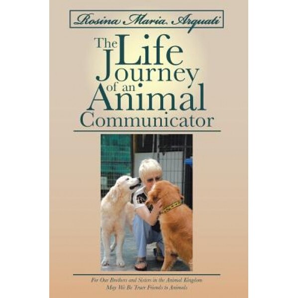 Rosina Maria Arquati: The Life Journey of an Animal Communicator: For Our Brothers and Sisters in the Animal Kingdom May We Be Truer Friends, Rosina Arquati (Author)