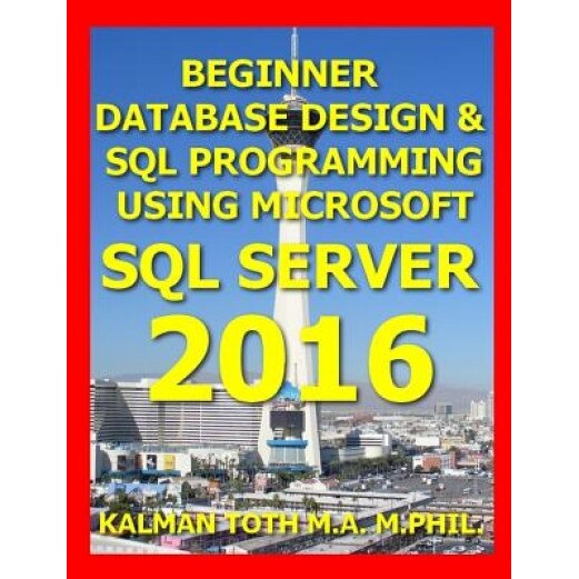 Beginner Database Design & SQL Programming Using Microsoft SQL Server 2016, Kalman Toth M. a. M. Phil (Author)