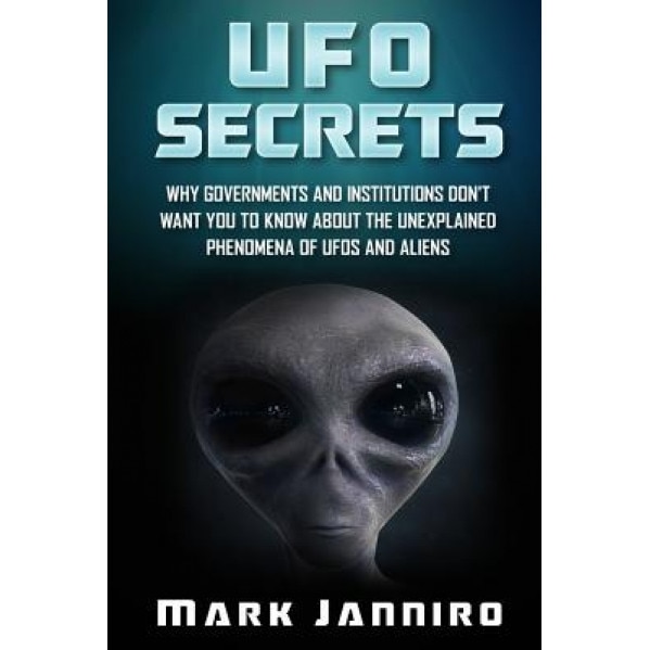 UFO Secrets: Why Governments and Institutions Don't Want You to Know about the Unexplained Phenomena of UFOs and Aliens - Mark Janniro (Author)