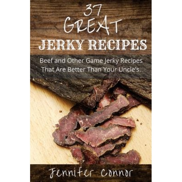 37 Great Jerky Recipes: Beef and Other Game Jerky Recipes That Are Better Than Your Uncle's., Jennifer Connor (Author)