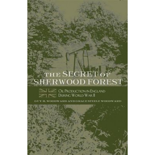 The Secret of Sherwood Forest: Oil Production in England During World War II, Guy H. Woodward (Author)