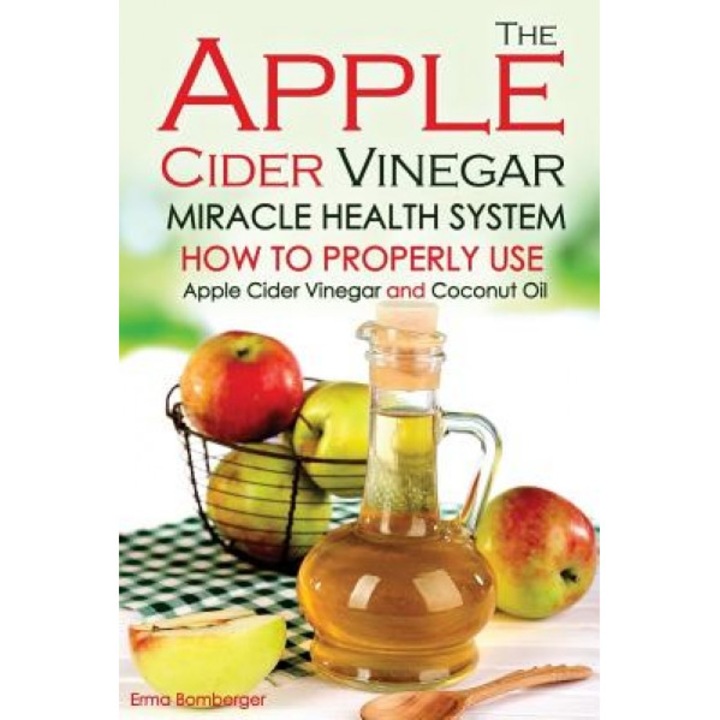 The Apple Cider Vinegar Miracle Health System: How to Properly Use Apple Cider Vinegar and Coconut Oil - The Only Apple Cider Vinegar Book That You Ne, Erma Bomberger (Author)