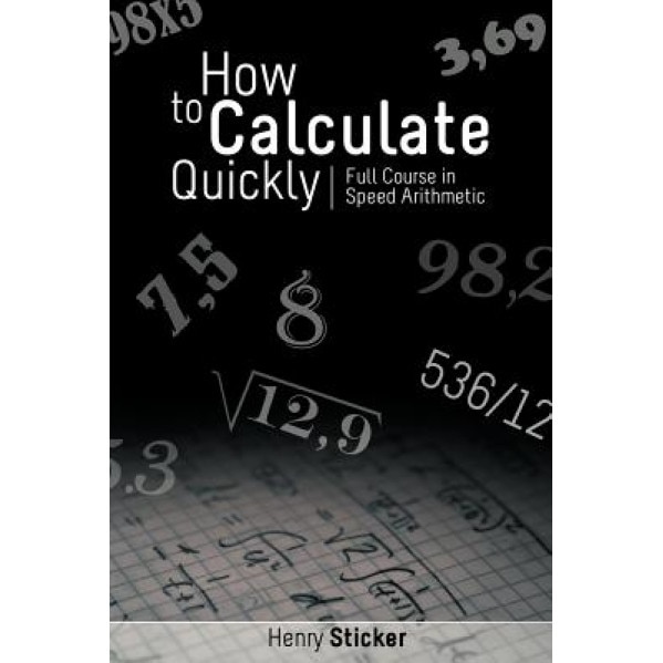 How to Calculate Quickly: Full Course in Speed Arithmetic, Henry Sticker (Author)
