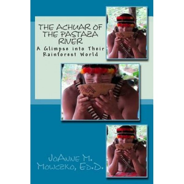 The Achuar of the Pastaza River: A Glimpse Into Their Rainforest World, Joanne M. Mowczko Ed D. (Author)