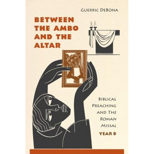 Between the Ambo and the Altar: Biblical Preaching and the Roman Missal, Year B, Guerric DeBona (Author)