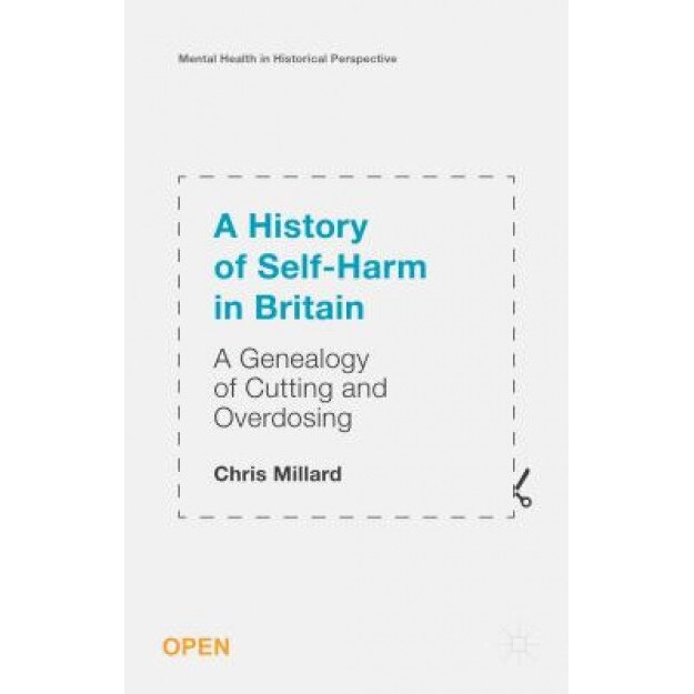 A History of Self-Harm in Britain: A Genealogy of Cutting and Overdosing, Chris Millard (Author)