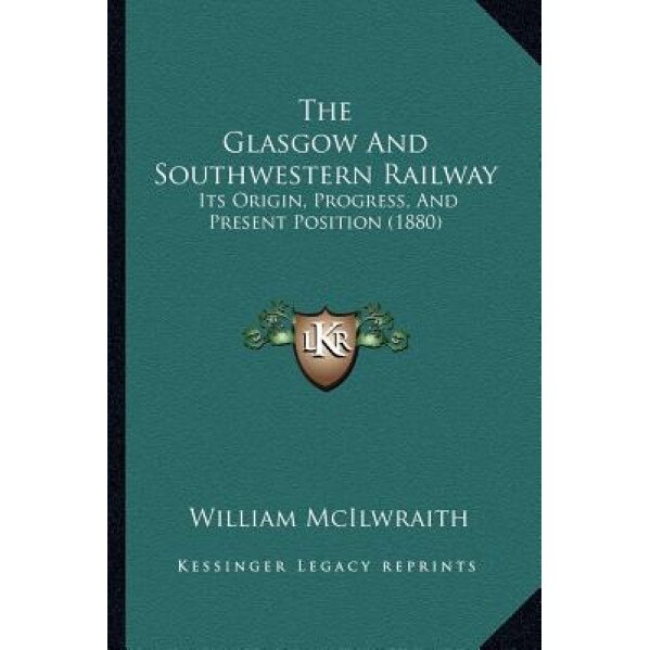 The Glasgow and Southwestern Railway: Its Origin, Progress, and Present Position (1880), William McIlwraith (Author)