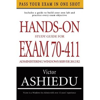 Hands-On Study Guide for Exam 70-411: Administering Windows Server 2012 R2 - Victor Ashiedu (Author) Hands-On Study Guide for Exam 70-411: Administering Windows Server 2012 R2 - Victor Ashiedu (Author)