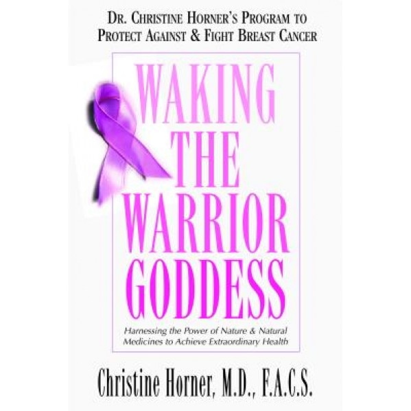 Waking the Warrior Goddess: Dr. Christine Horner's Program to Protect Against & Fight Breast Cancer, Christine Horner