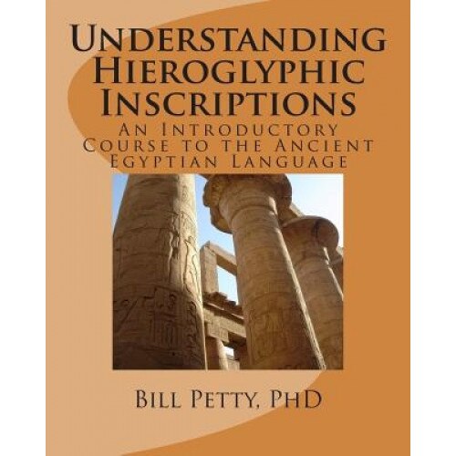 Understanding Hieroglyphic Inscriptions: An Introductory Course to the Ancient Egyptian Language, Bill Petty Phd (Author)