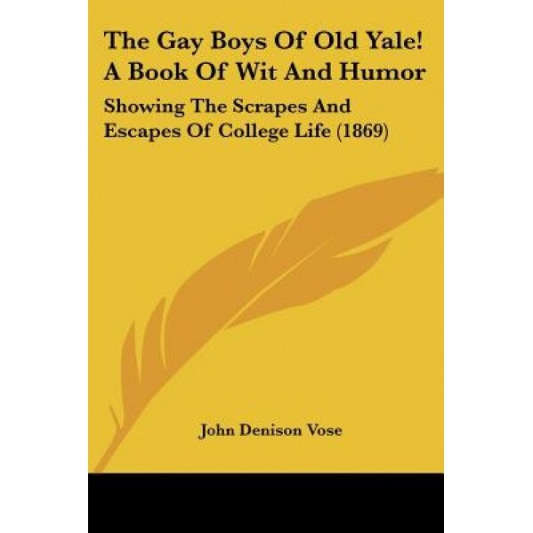 The Gay Boys of Old Yale! a Book of Wit and Humor: Showing the Scrapes and Escapes of College Life (1869), John Denison Vose (Author)