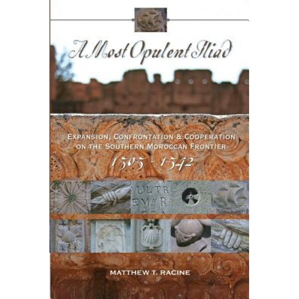 A Most Opulent Iliad: Expansion, Confrontation and Cooperation on the Southern Moroccan Frontier (1505-1542), Matthew T. Racine (Author)