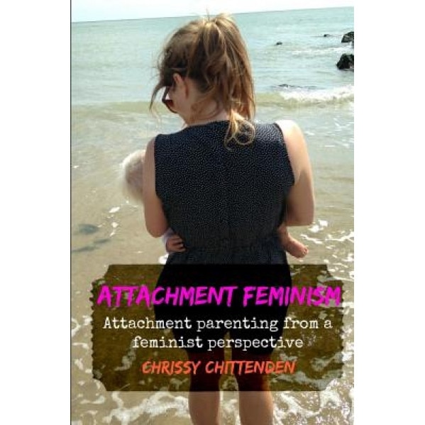 Attachment Feminism: Attachment Parenting from a Feminist Perspective, Chrissy Chittenden (Author)