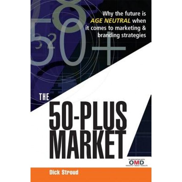 The 50-Plus Market: Why the Future Is Age Neutral When It Comes to Marketing & Branding Strategies, Dick Stroud (Author)