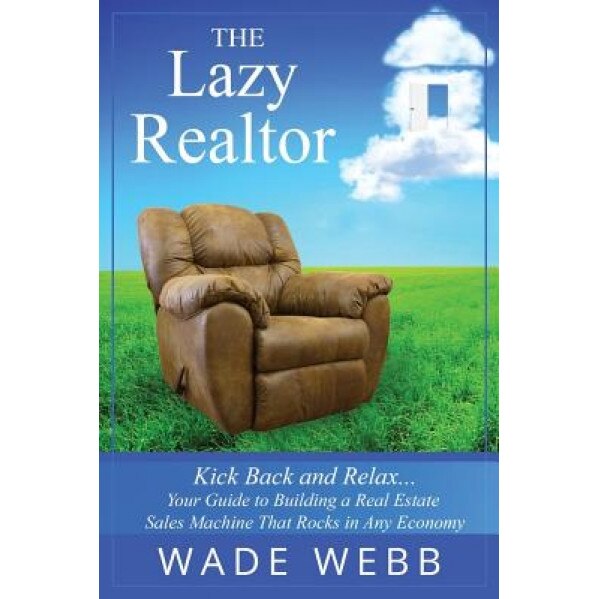 The Lazy Realtor: Kick Back and Relax...Your Guide to Building a Real Estate Sales Machine That Rocks in Any Economy - Wade Webb (Author)