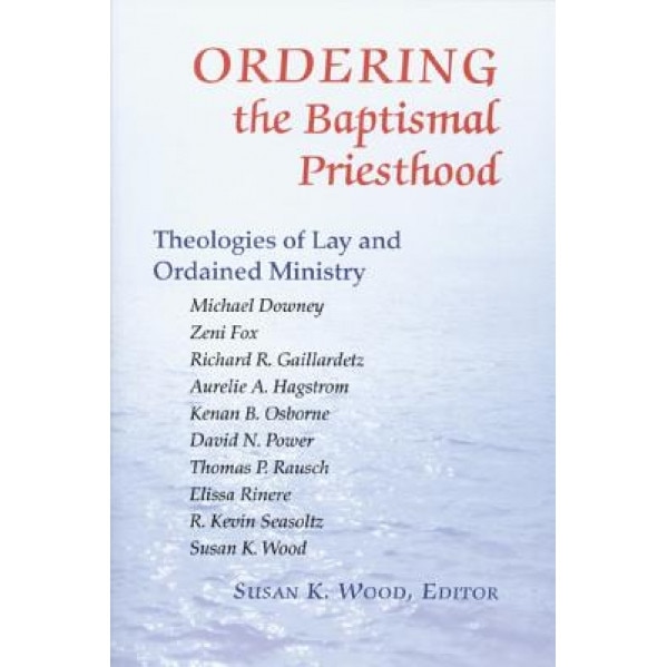 Ordering the Baptismal Priesthood: Theologies of Lay and Ordained Ministry, Susan K. Wood (Editor)