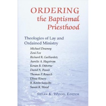 Ordering the Baptismal Priesthood: Theologies of Lay and Ordained Ministry, Susan K. Wood (Editor) Ordering the Baptismal Priesthood: Theologies of Lay and Ordained Ministry, Susan K. Wood (Editor)