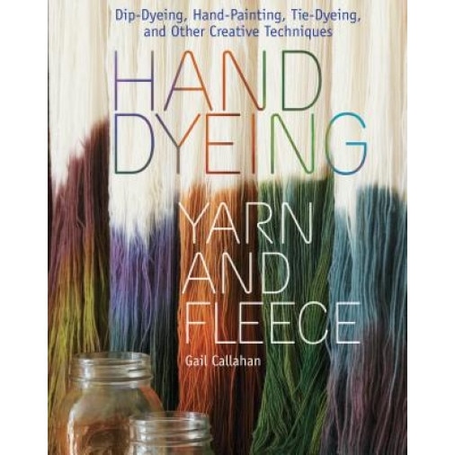 Hand Dyeing Yarn and Fleece: Dip-Dyeing, Hand-Painting, Tie-Dyeing, and Other Creative Techniques, Gail Callahan