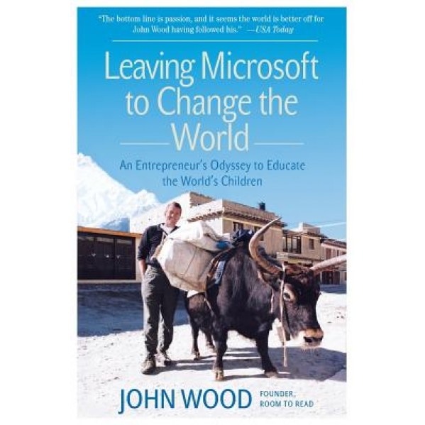 Leaving Microsoft to Change the World: An Entrepreneur's Odyssey to Educate the World's Children - John Wood