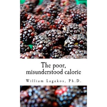 The Poor, Misunderstood Calorie, Dr William Lagakos Ph. D. (Author) The Poor, Misunderstood Calorie, Dr William Lagakos Ph. D. (Author)