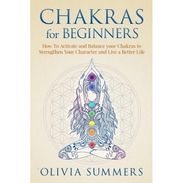 Chakras for Beginners: How to Activate and Balance Your Chakras to Strengthen Your Character and Live a Better Life, Olivia Summers (Author)