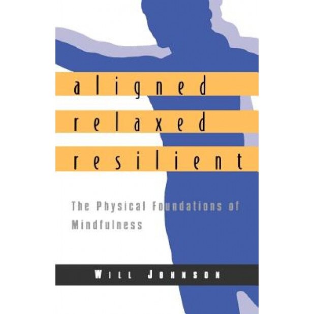 Aligned, Relaxed, Resilient: The Physical Foundations of Mindfulness, Will Johnson