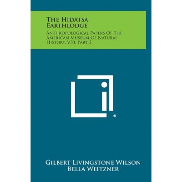 The Hidatsa Earthlodge: Anthropological Papers of the American Museum of Natural History, V33, Part 5, Gilbert Livingstone Wilson (Author)