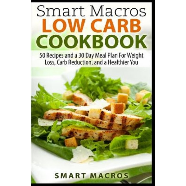 Smart Macros Low Carb Cookbook: 50 Recipes and a 30 Day Meal Plan for Weight Loss, Carb Reduction, and a Healthier You, Smart Macros (Author)
